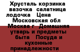  Хрусталь корзинка, вазочка, салатница, лодочка › Цена ­ 2 000 - Московская обл., Москва г. Домашняя утварь и предметы быта » Посуда и кухонные принадлежности   . Московская обл.,Москва г.